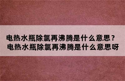 电热水瓶除氯再沸腾是什么意思？ 电热水瓶除氯再沸腾是什么意思呀